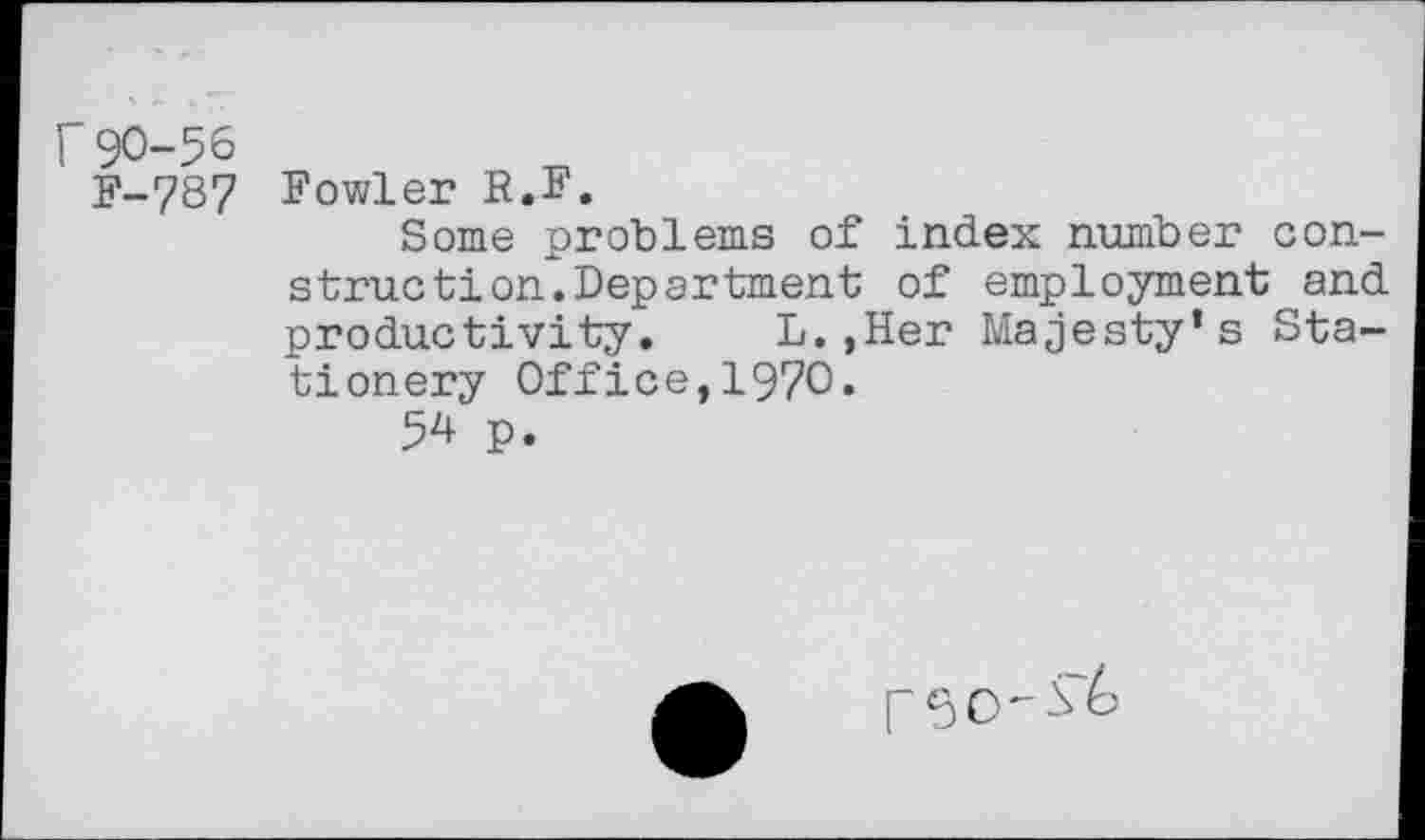 ﻿r 90-56
F-787
Fowler R.F.
Some problems of index number construction.Department of employment and productivity. L.,Her Majesty’s Stationery Office,1970.